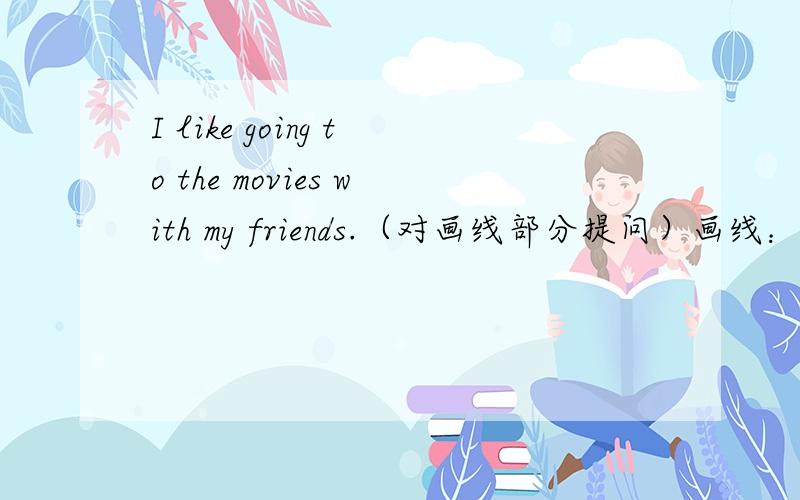 I like going to the movies with my friends.（对画线部分提问）画线：going