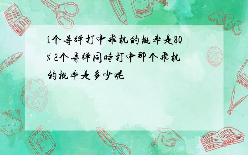 1个导弹打中飞机的概率是80% 2个导弹同时打中那个飞机的概率是多少呢