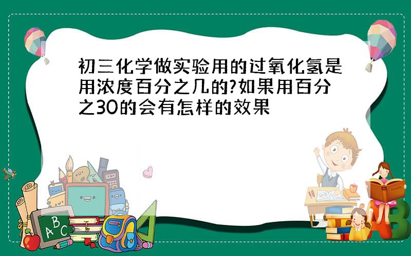 初三化学做实验用的过氧化氢是用浓度百分之几的?如果用百分之30的会有怎样的效果