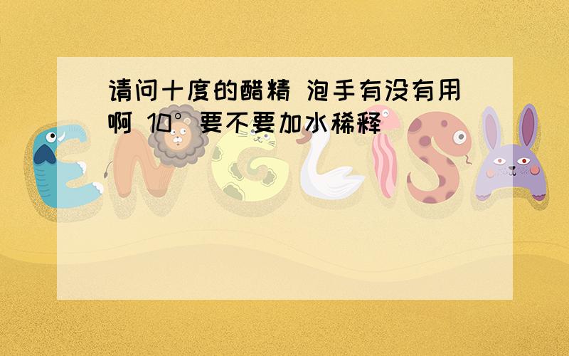 请问十度的醋精 泡手有没有用啊 10°要不要加水稀释