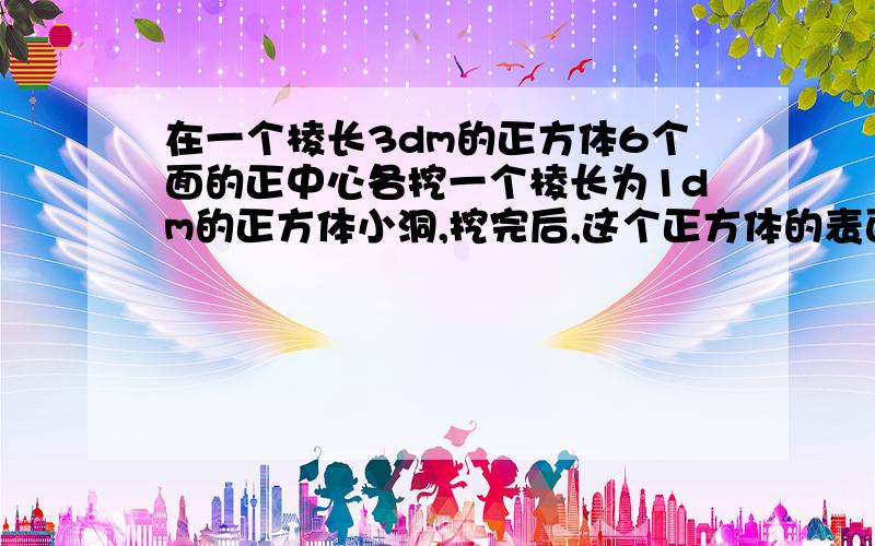 在一个棱长3dm的正方体6个面的正中心各挖一个棱长为1dm的正方体小洞,挖完后,这个正方体的表面积是几?