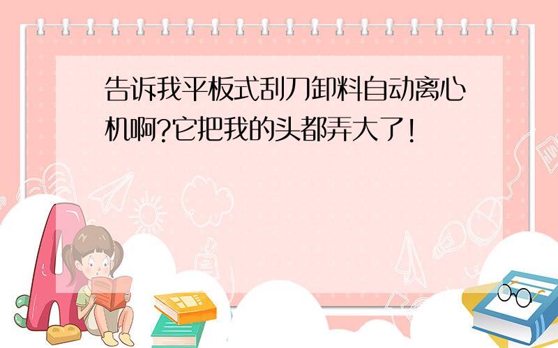 告诉我平板式刮刀卸料自动离心机啊?它把我的头都弄大了!