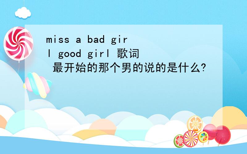 miss a bad girl good girl 歌词 最开始的那个男的说的是什么?