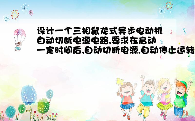 设计一个三相鼠龙式异步电动机自动切断电源电路,要求在启动一定时间后,自动切断电源,自动停止运转