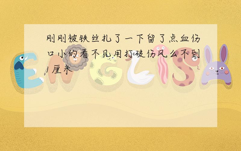 刚刚被铁丝扎了一下留了点血伤口小的看不见用打破伤风么不到1厘米