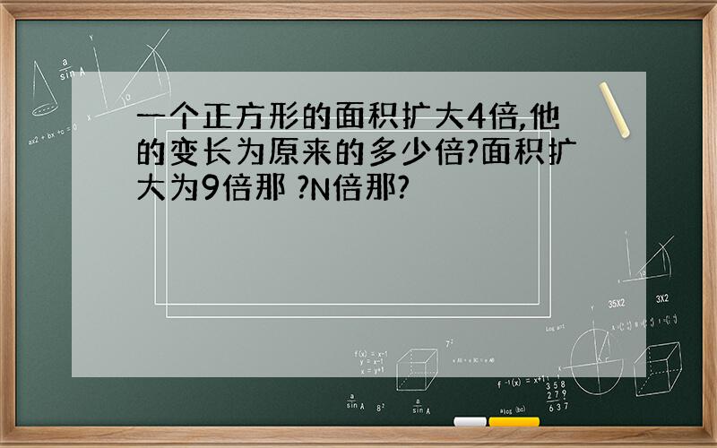 一个正方形的面积扩大4倍,他的变长为原来的多少倍?面积扩大为9倍那 ?N倍那?