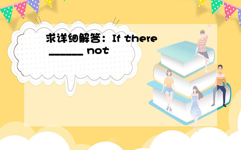 求详细解答：If there ______ not