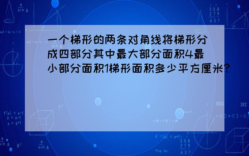 一个梯形的两条对角线将梯形分成四部分其中最大部分面积4最小部分面积1梯形面积多少平方厘米?