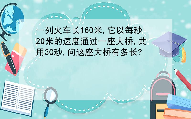 一列火车长160米,它以每秒20米的速度通过一座大桥,共用30秒,问这座大桥有多长?