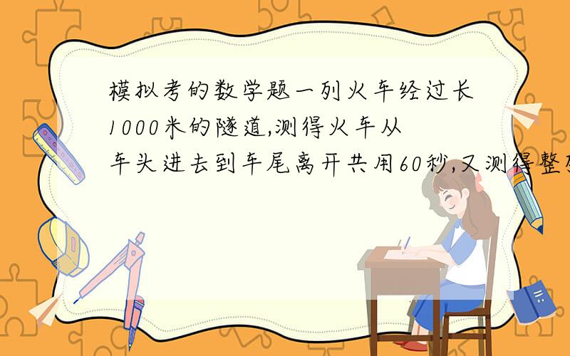 模拟考的数学题一列火车经过长1000米的隧道,测得火车从车头进去到车尾离开共用60秒,又测得整列火车都在隧道内的时间是4