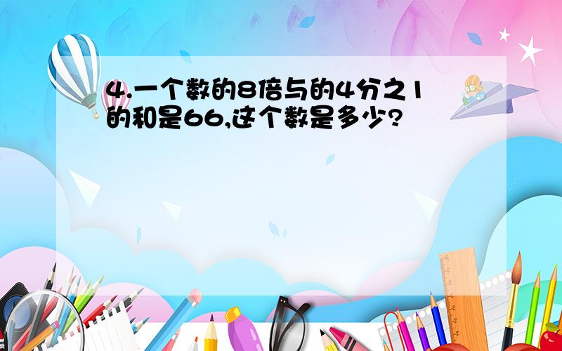 4.一个数的8倍与的4分之1的和是66,这个数是多少?