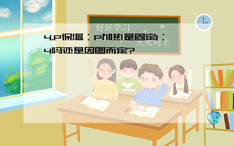 4.P保温：P加热是固定1：4吗还是因图而定?