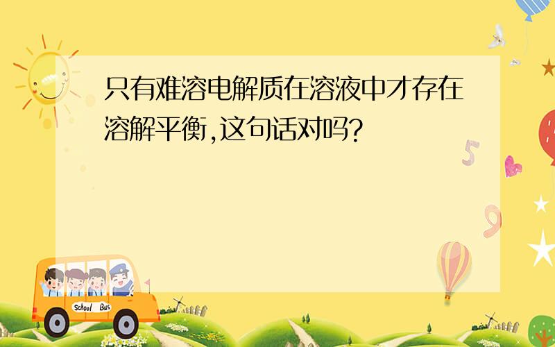 只有难溶电解质在溶液中才存在溶解平衡,这句话对吗?