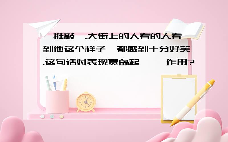 《推敲》.大街上的人看的人看到他这个样子,都感到十分好笑.这句话对表现贾岛起【 】作用?