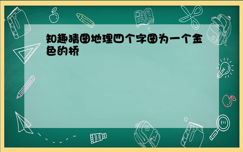 知趣猜图地理四个字图为一个金色的桥