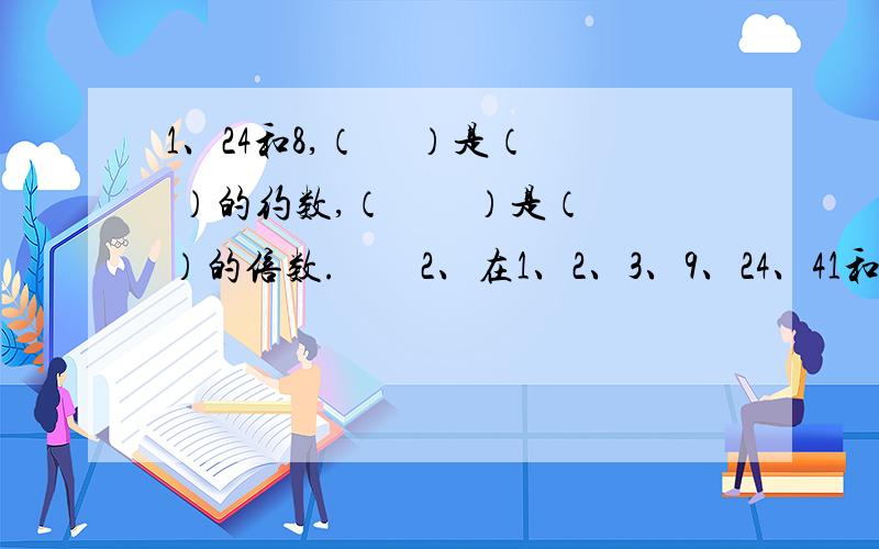 1、24和8,（　 ）是（　 ）的约数,（　　）是（　　）的倍数.　　2、在1、2、3、9、24、41和51中,奇数