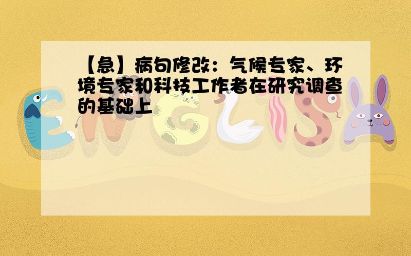 【急】病句修改：气候专家、环境专家和科技工作者在研究调查的基础上