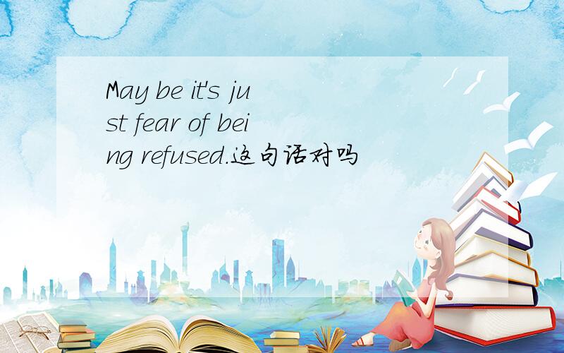 May be it's just fear of being refused.这句话对吗