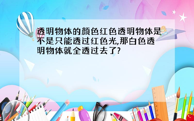 透明物体的颜色红色透明物体是不是只能透过红色光,那白色透明物体就全透过去了?