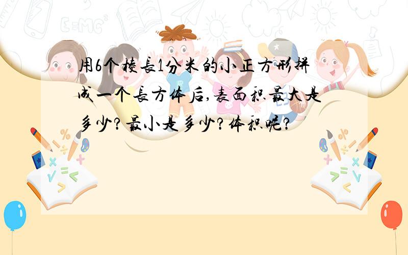 用6个棱长1分米的小正方形拼成一个长方体后,表面积最大是多少?最小是多少?体积呢?