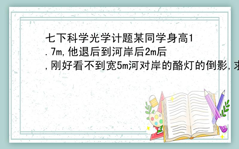 七下科学光学计题某同学身高1.7m,他退后到河岸后2m后,刚好看不到宽5m河对岸的酪灯的倒影,求路灯高.水距岸1M,