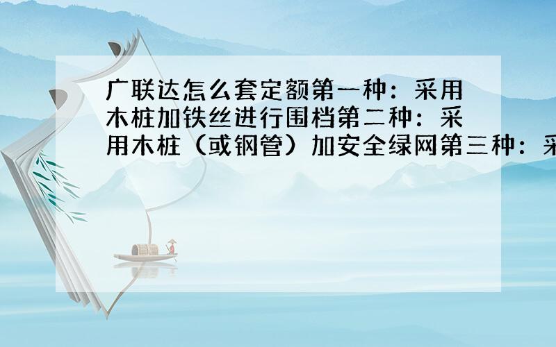 广联达怎么套定额第一种：采用木桩加铁丝进行围档第二种：采用木桩（或钢管）加安全绿网第三种：采用浸塑围网这3个东西怎么套定