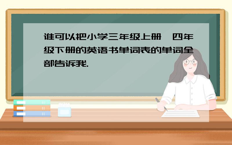 谁可以把小学三年级上册、四年级下册的英语书单词表的单词全部告诉我.