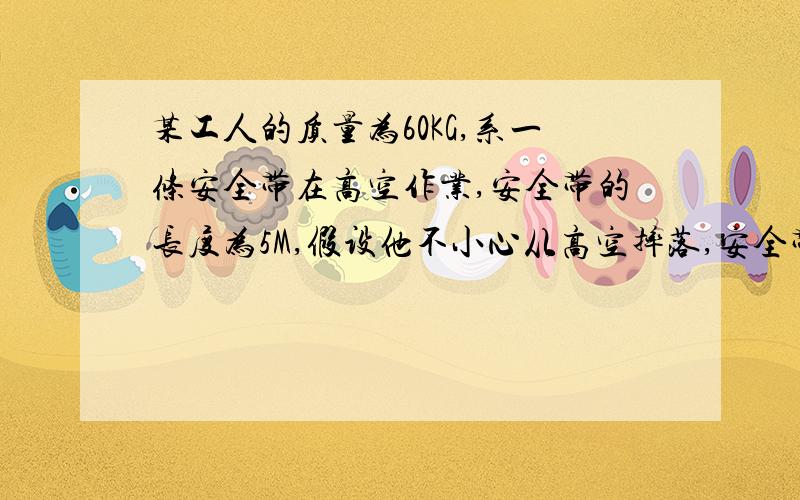 某工人的质量为60KG,系一条安全带在高空作业,安全带的长度为5M,假设他不小心从高空摔落,安全带从出现拉力至最长,历时