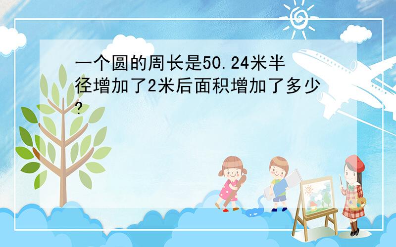 一个圆的周长是50.24米半径增加了2米后面积增加了多少?