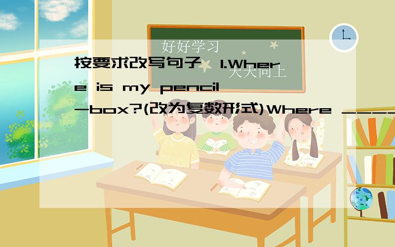 按要求改写句子,1.Where is my pencil-box?(改为复数形式)Where _____ my ____