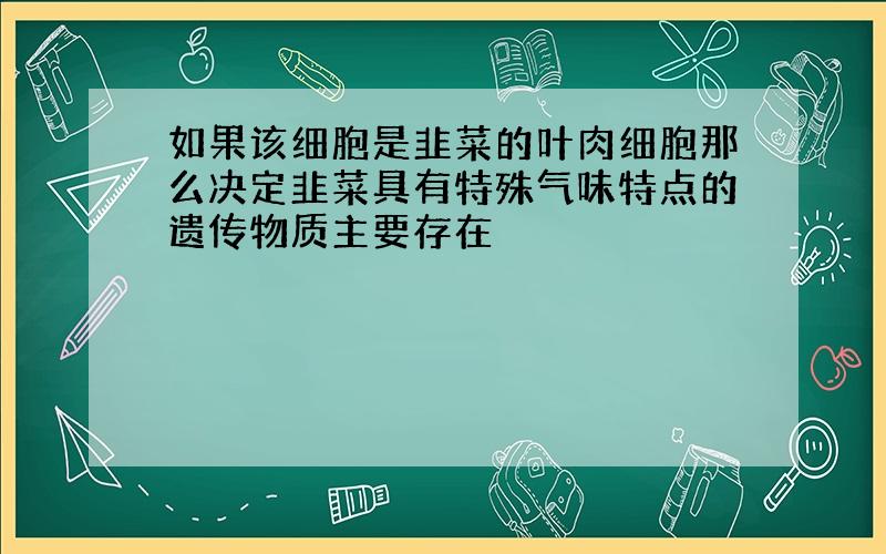 如果该细胞是韭菜的叶肉细胞那么决定韭菜具有特殊气味特点的遗传物质主要存在