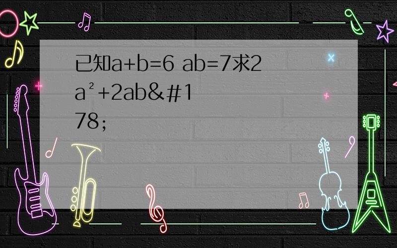 已知a+b=6 ab=7求2a²+2ab²