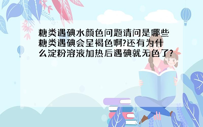 糖类遇碘水颜色问题请问是哪些糖类遇碘会呈褐色啊?还有为什么淀粉溶液加热后遇碘就无色了?