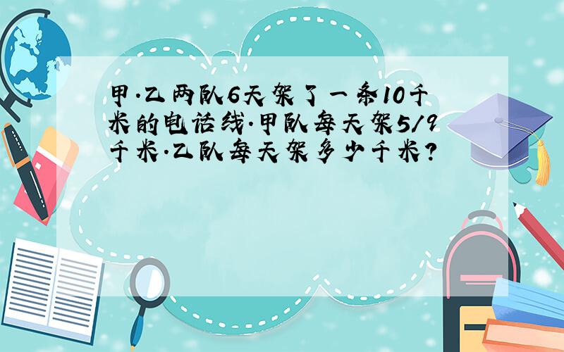 甲.乙两队6天架了一条10千米的电话线.甲队每天架5/9千米.乙队每天架多少千米?