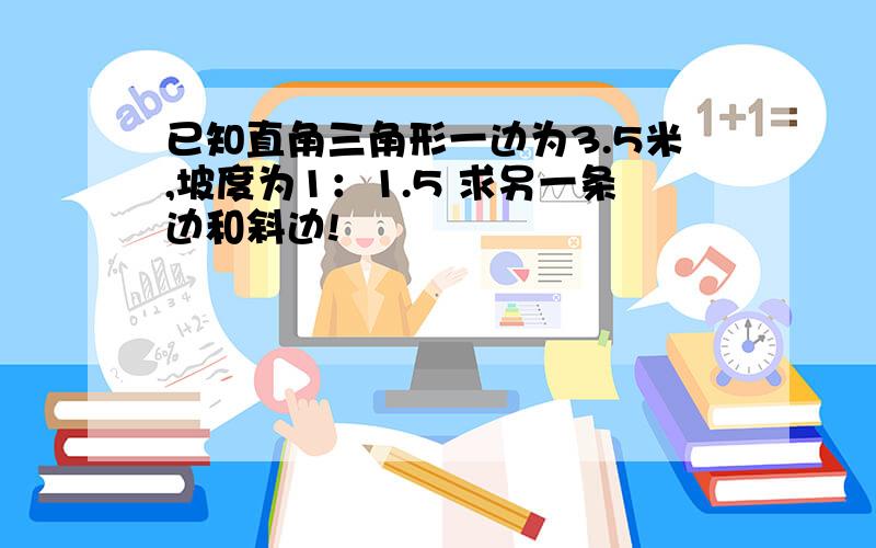 已知直角三角形一边为3.5米,坡度为1：1.5 求另一条边和斜边!