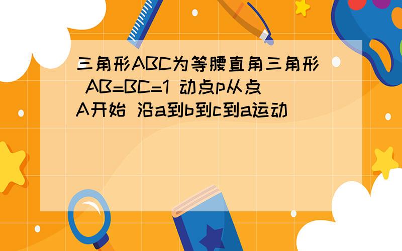 三角形ABC为等腰直角三角形 AB=BC=1 动点p从点A开始 沿a到b到c到a运动