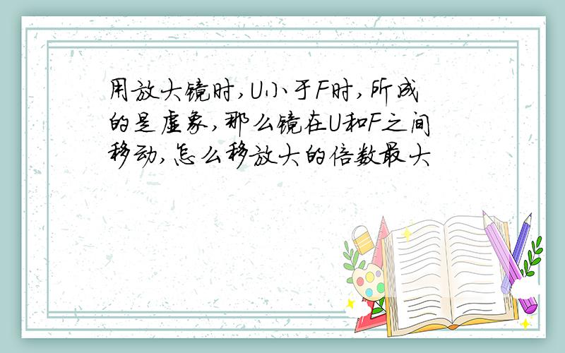 用放大镜时,U小于F时,所成的是虚象,那么镜在U和F之间移动,怎么移放大的倍数最大