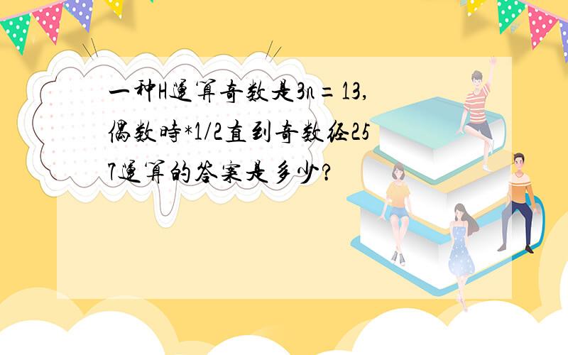 一种H运算奇数是3n=13,偶数时*1/2直到奇数经257运算的答案是多少?