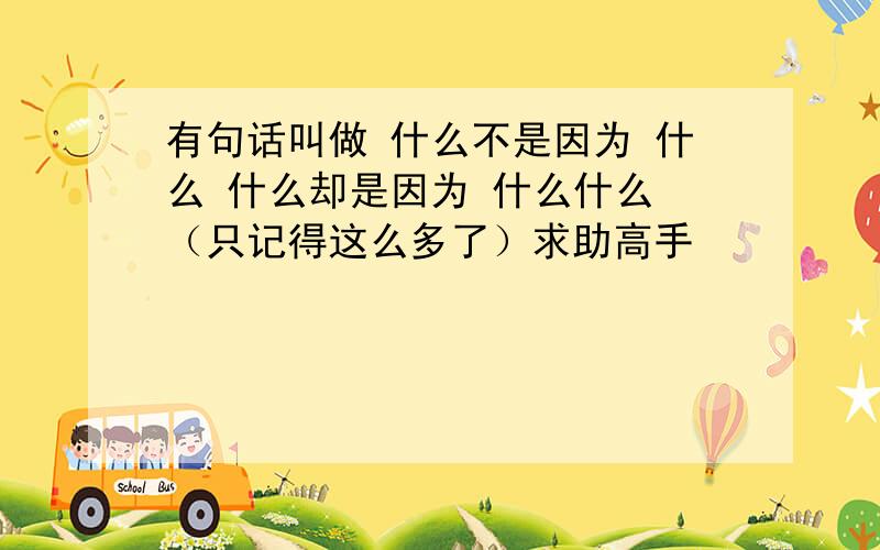 有句话叫做 什么不是因为 什么 什么却是因为 什么什么 （只记得这么多了）求助高手