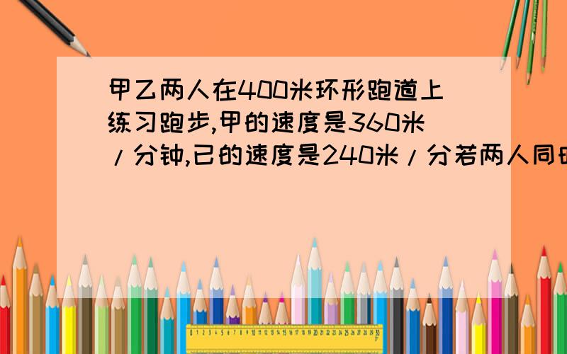 甲乙两人在400米环形跑道上练习跑步,甲的速度是360米/分钟,已的速度是240米/分若两人同时同地反向跑