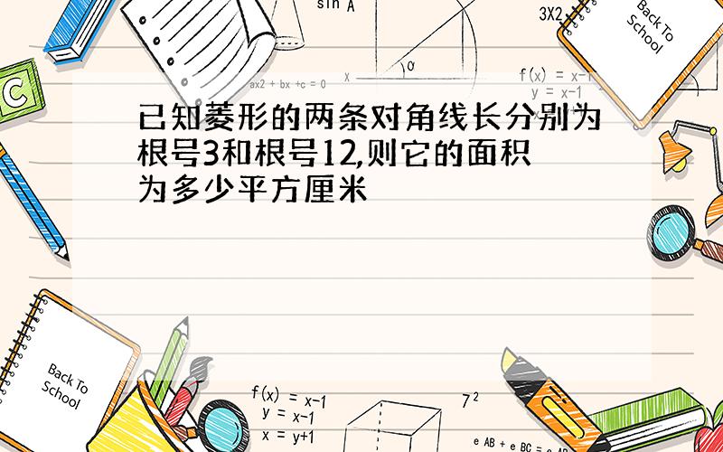 已知菱形的两条对角线长分别为根号3和根号12,则它的面积为多少平方厘米