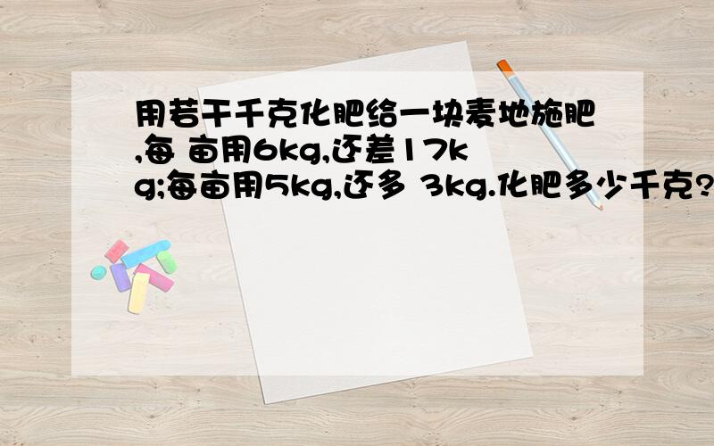 用若干千克化肥给一块麦地施肥,每 亩用6kg,还差17kg;每亩用5kg,还多 3kg.化肥多少千克?（麦地有20亩.）