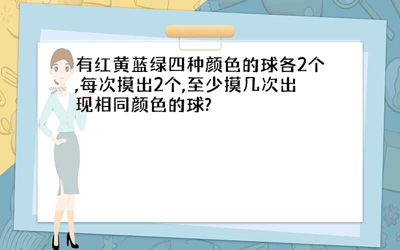 有红黄蓝绿四种颜色的球各2个,每次摸出2个,至少摸几次出现相同颜色的球?