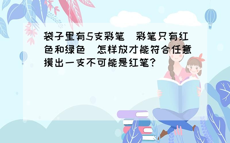 袋子里有5支彩笔(彩笔只有红色和绿色)怎样放才能符合任意摸出一支不可能是红笔?