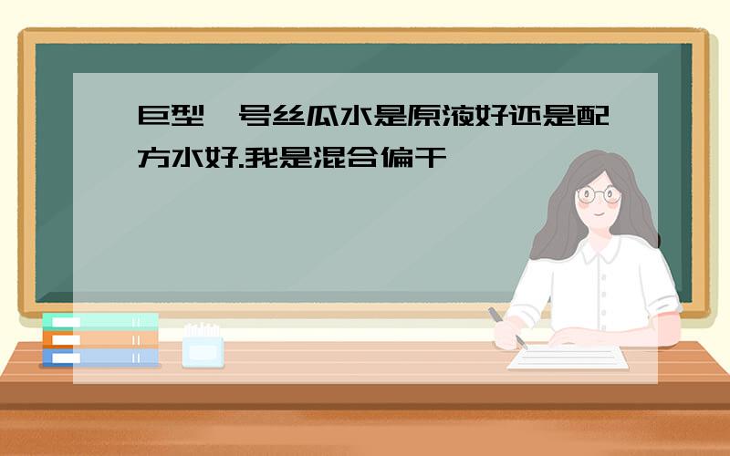 巨型一号丝瓜水是原液好还是配方水好.我是混合偏干