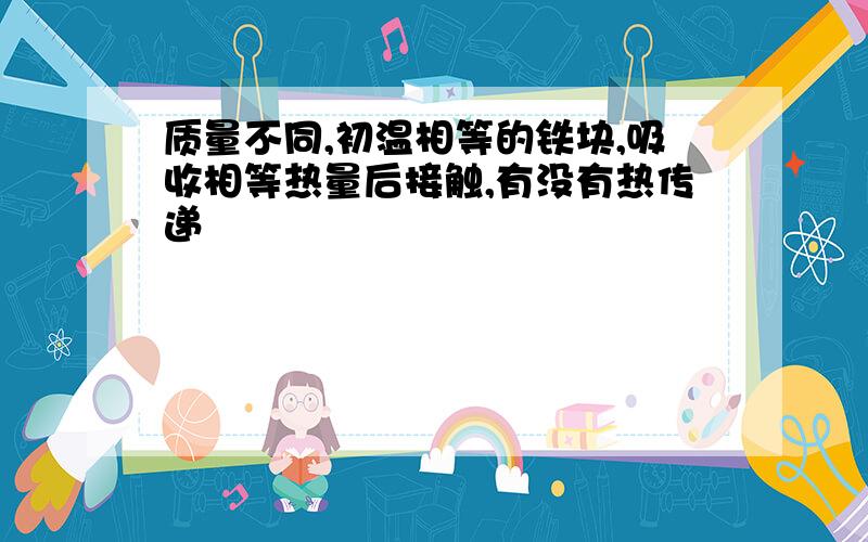 质量不同,初温相等的铁块,吸收相等热量后接触,有没有热传递