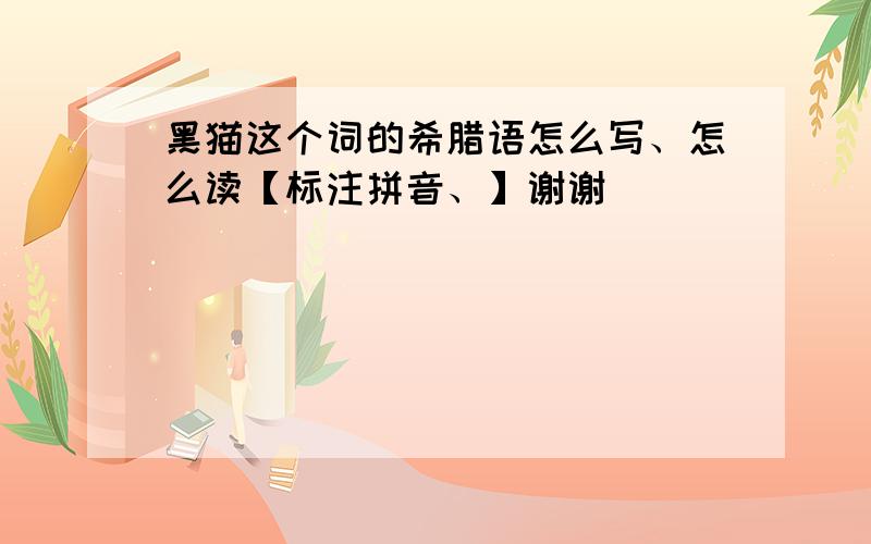 黑猫这个词的希腊语怎么写、怎么读【标注拼音、】谢谢