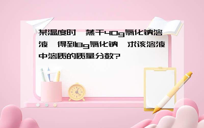 某温度时,蒸干40g氯化钠溶液,得到8g氯化钠,求该溶液中溶质的质量分数?