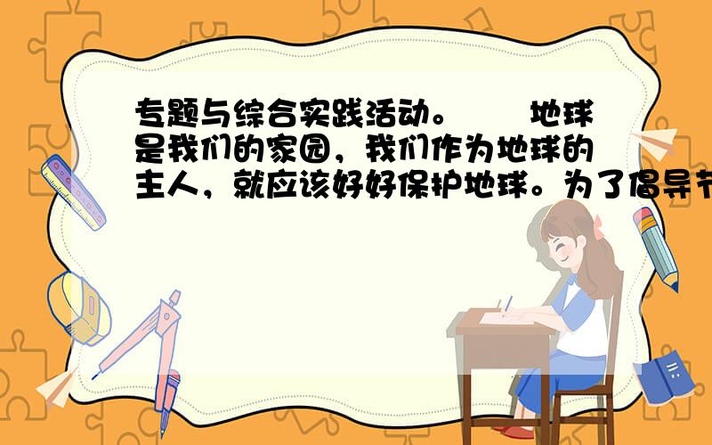 专题与综合实践活动。　　地球是我们的家园，我们作为地球的主人，就应该好好保护地球。为了倡导节约能源，让我们的家园变得更绿