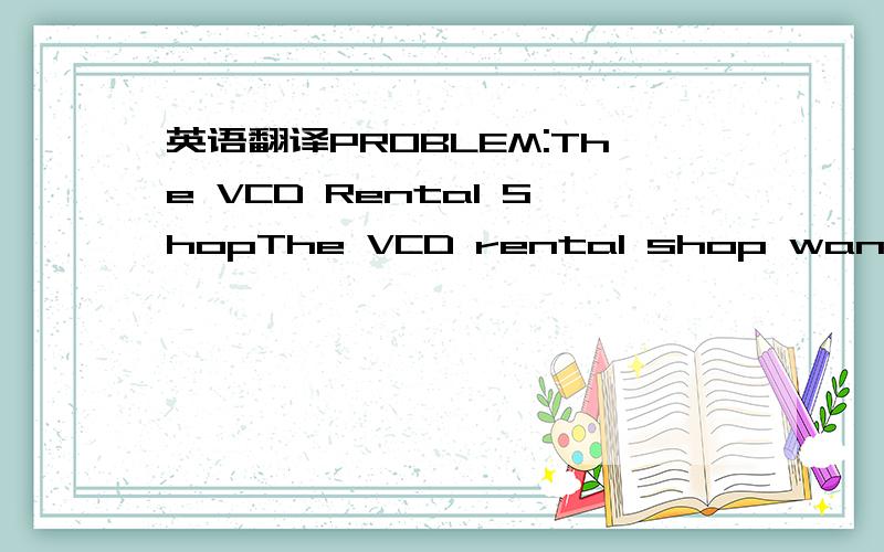 英语翻译PROBLEM:The VCD Rental ShopThe VCD rental shop wants to